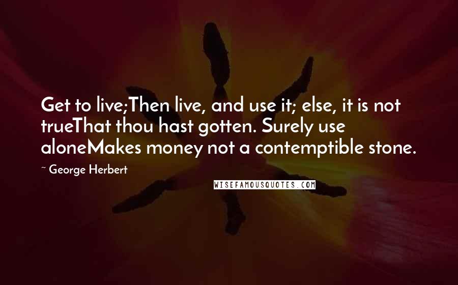 George Herbert Quotes: Get to live;Then live, and use it; else, it is not trueThat thou hast gotten. Surely use aloneMakes money not a contemptible stone.