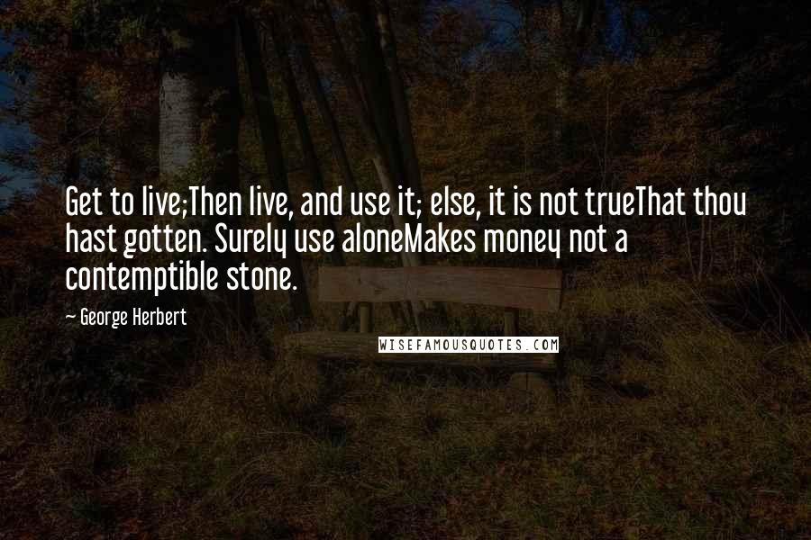 George Herbert Quotes: Get to live;Then live, and use it; else, it is not trueThat thou hast gotten. Surely use aloneMakes money not a contemptible stone.