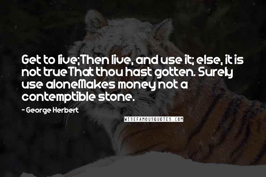 George Herbert Quotes: Get to live;Then live, and use it; else, it is not trueThat thou hast gotten. Surely use aloneMakes money not a contemptible stone.