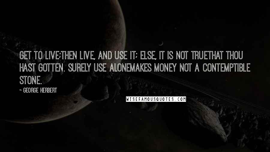 George Herbert Quotes: Get to live;Then live, and use it; else, it is not trueThat thou hast gotten. Surely use aloneMakes money not a contemptible stone.