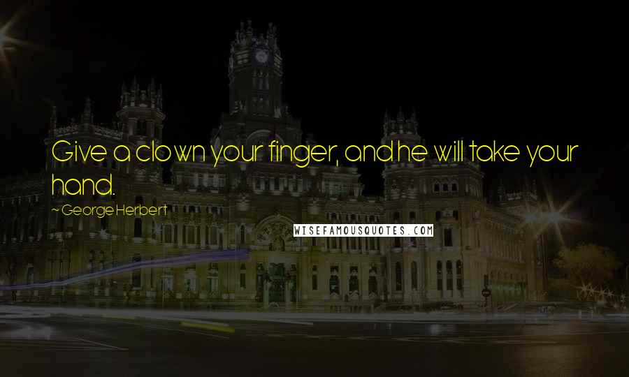 George Herbert Quotes: Give a clown your finger, and he will take your hand.