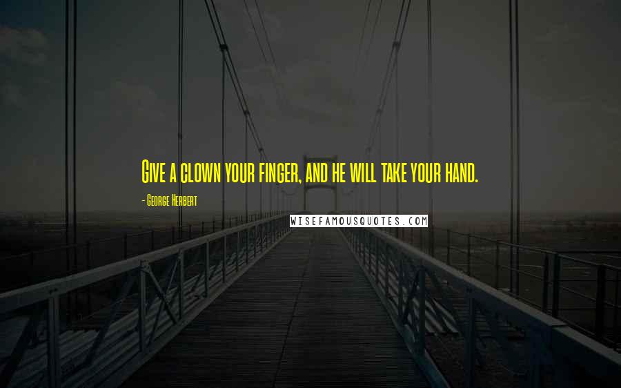 George Herbert Quotes: Give a clown your finger, and he will take your hand.