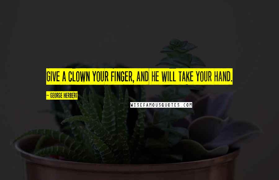 George Herbert Quotes: Give a clown your finger, and he will take your hand.