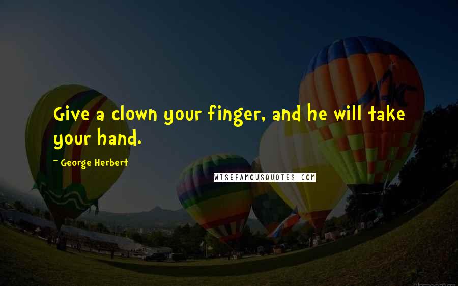 George Herbert Quotes: Give a clown your finger, and he will take your hand.