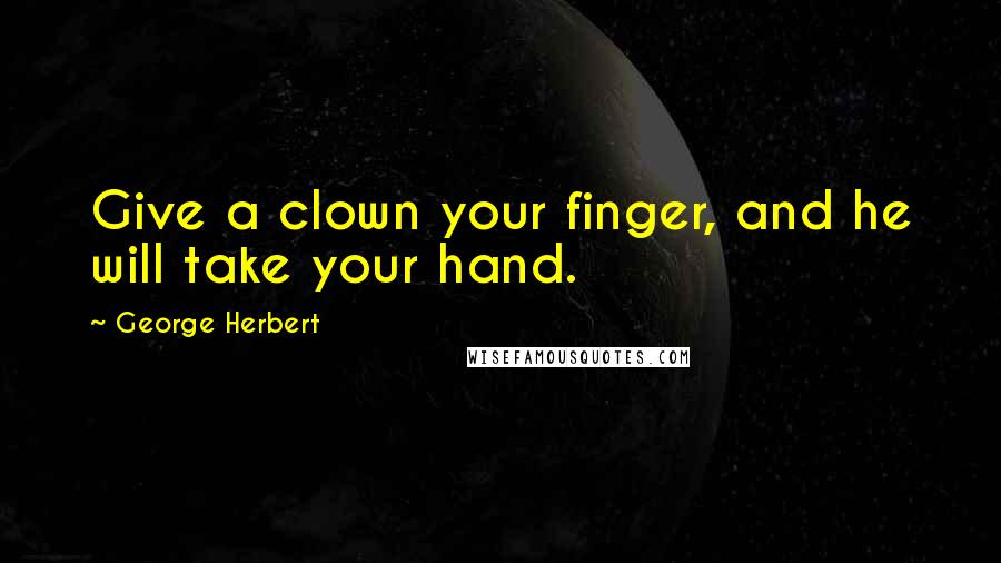 George Herbert Quotes: Give a clown your finger, and he will take your hand.