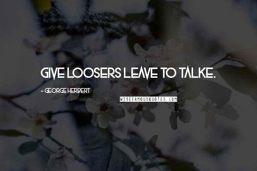 George Herbert Quotes: Give loosers leave to talke.