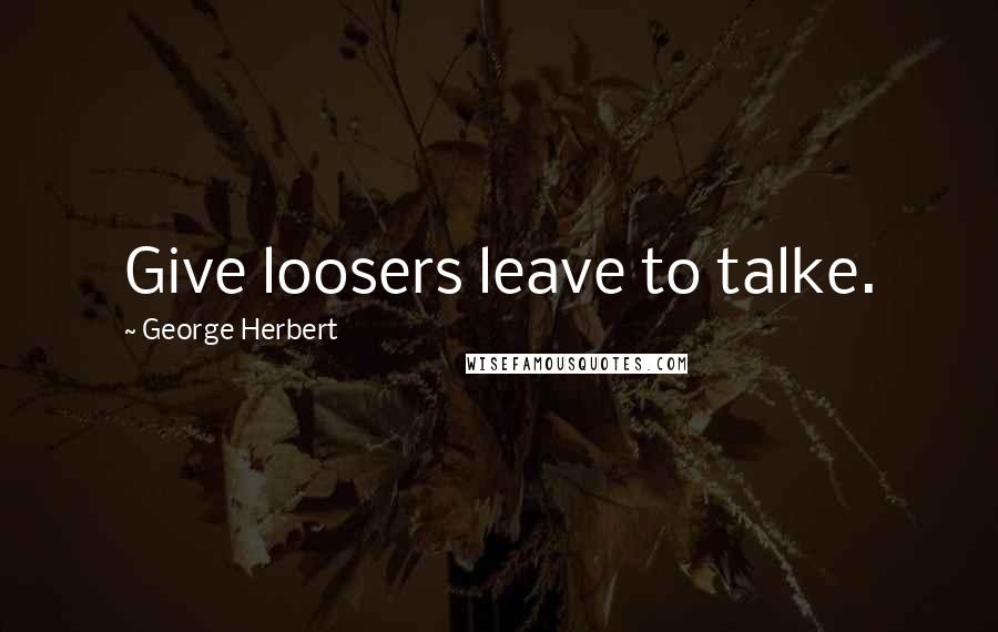 George Herbert Quotes: Give loosers leave to talke.