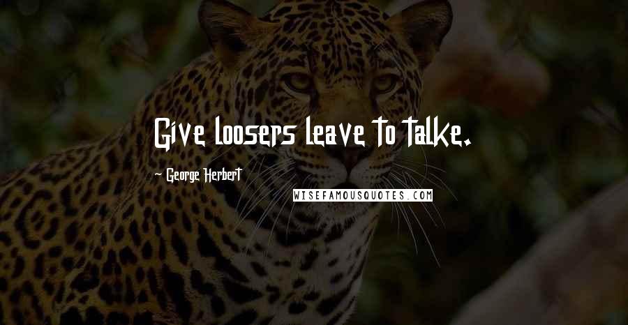 George Herbert Quotes: Give loosers leave to talke.