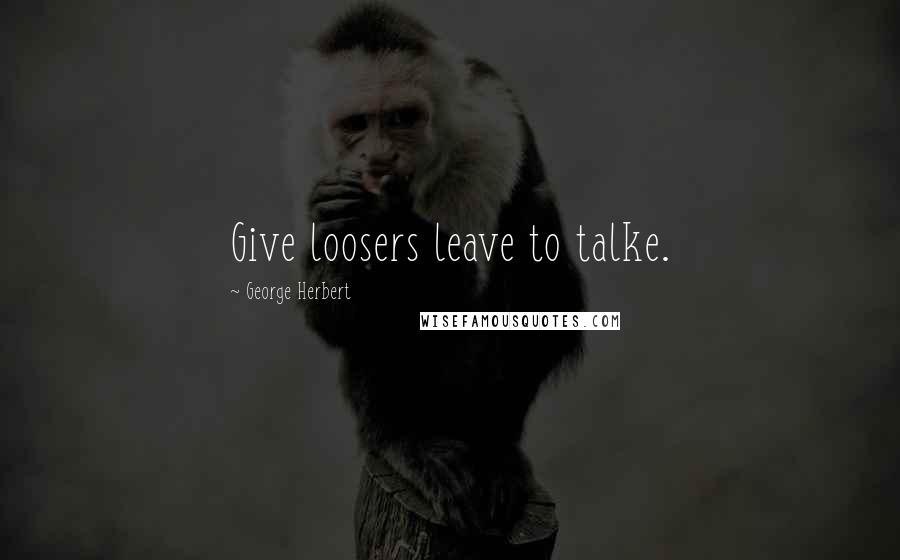 George Herbert Quotes: Give loosers leave to talke.