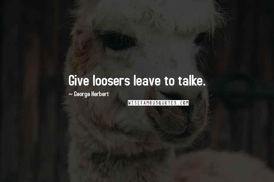 George Herbert Quotes: Give loosers leave to talke.