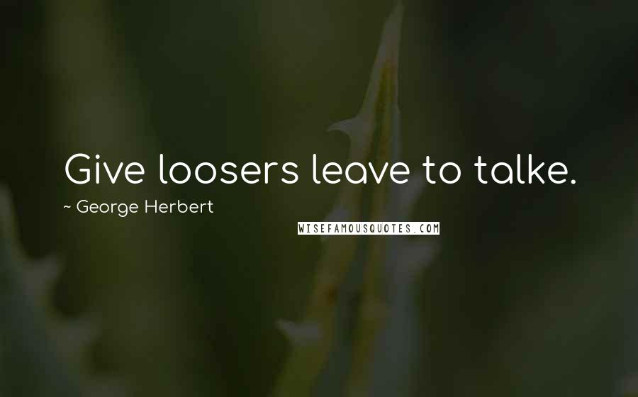 George Herbert Quotes: Give loosers leave to talke.