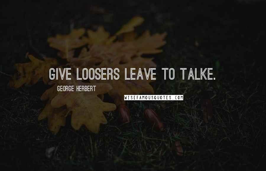 George Herbert Quotes: Give loosers leave to talke.