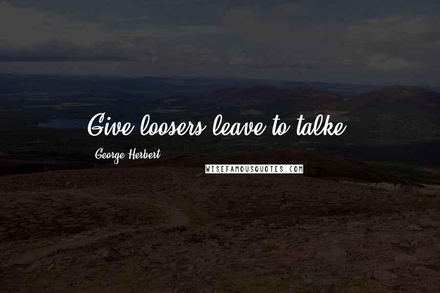 George Herbert Quotes: Give loosers leave to talke.