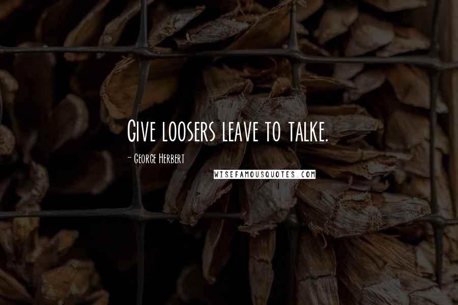 George Herbert Quotes: Give loosers leave to talke.