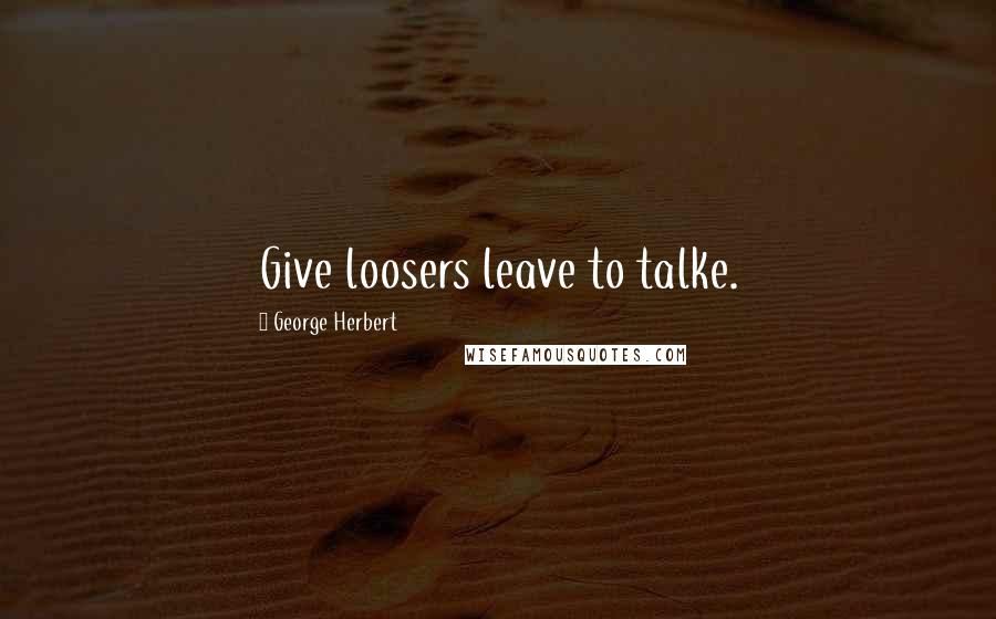 George Herbert Quotes: Give loosers leave to talke.