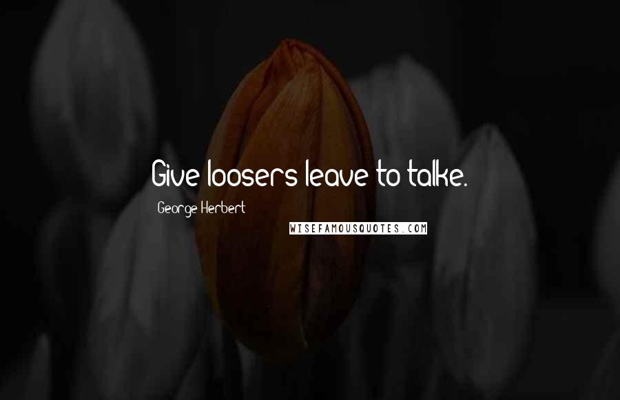 George Herbert Quotes: Give loosers leave to talke.