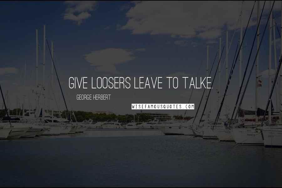 George Herbert Quotes: Give loosers leave to talke.