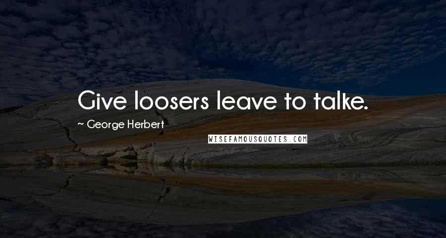 George Herbert Quotes: Give loosers leave to talke.