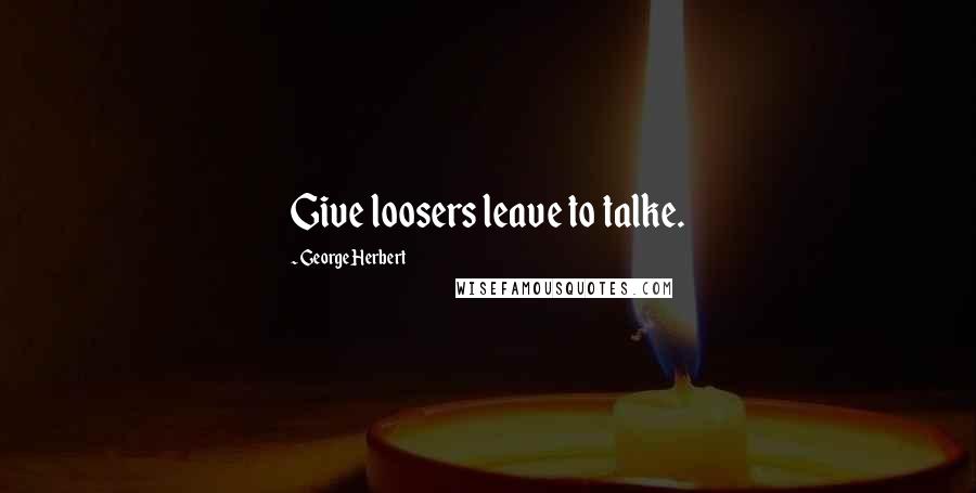 George Herbert Quotes: Give loosers leave to talke.