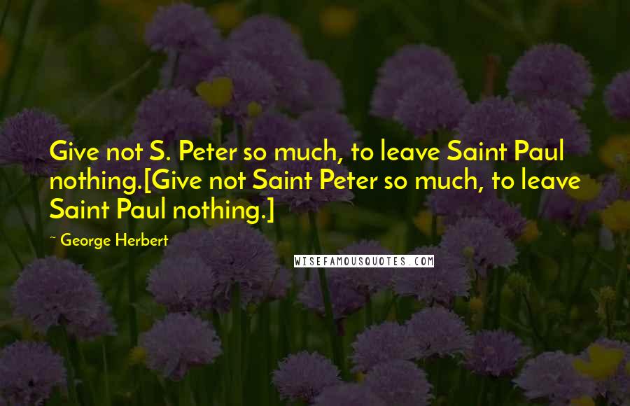 George Herbert Quotes: Give not S. Peter so much, to leave Saint Paul nothing.[Give not Saint Peter so much, to leave Saint Paul nothing.]