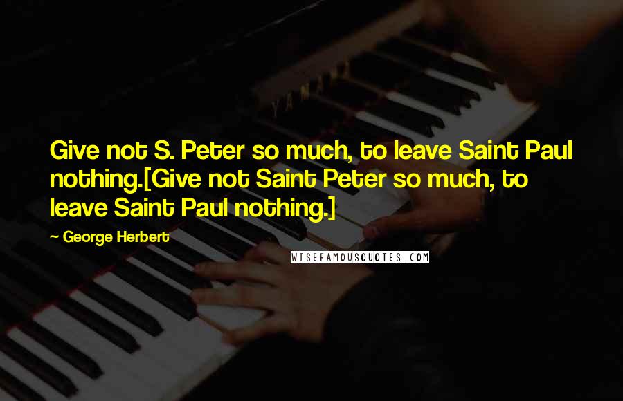 George Herbert Quotes: Give not S. Peter so much, to leave Saint Paul nothing.[Give not Saint Peter so much, to leave Saint Paul nothing.]