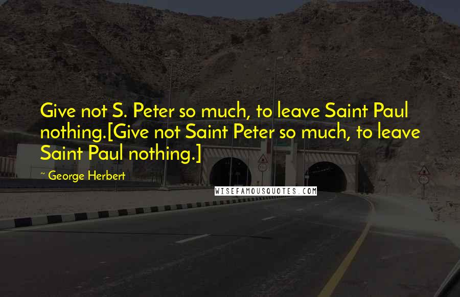 George Herbert Quotes: Give not S. Peter so much, to leave Saint Paul nothing.[Give not Saint Peter so much, to leave Saint Paul nothing.]