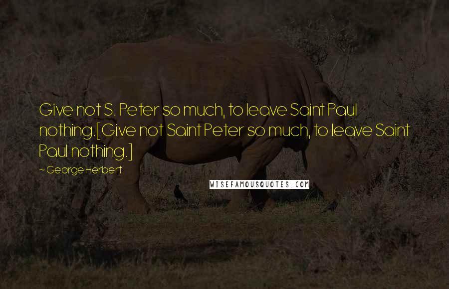 George Herbert Quotes: Give not S. Peter so much, to leave Saint Paul nothing.[Give not Saint Peter so much, to leave Saint Paul nothing.]