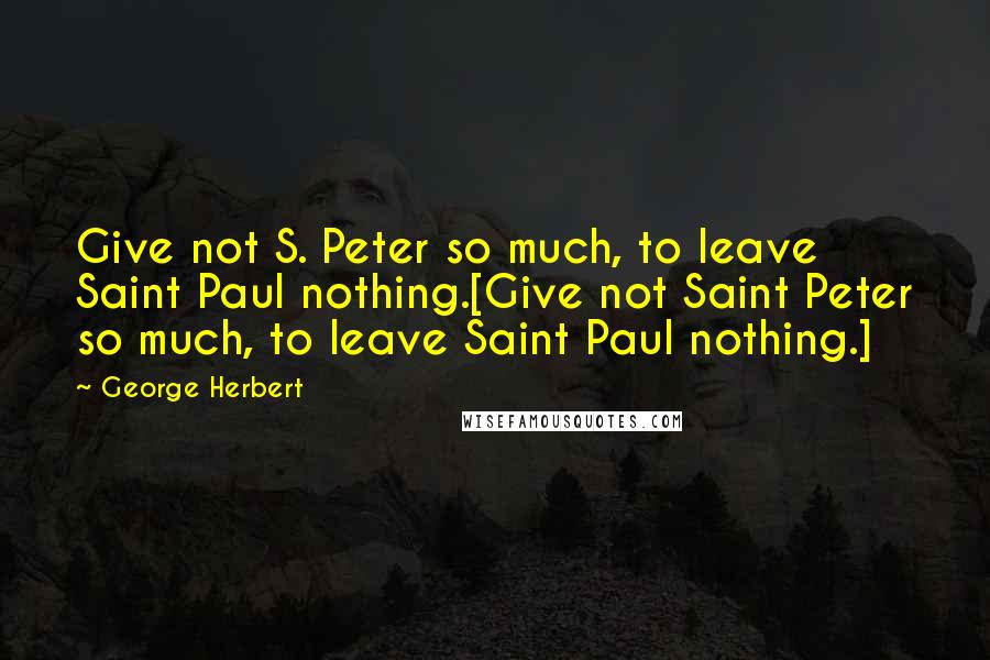 George Herbert Quotes: Give not S. Peter so much, to leave Saint Paul nothing.[Give not Saint Peter so much, to leave Saint Paul nothing.]