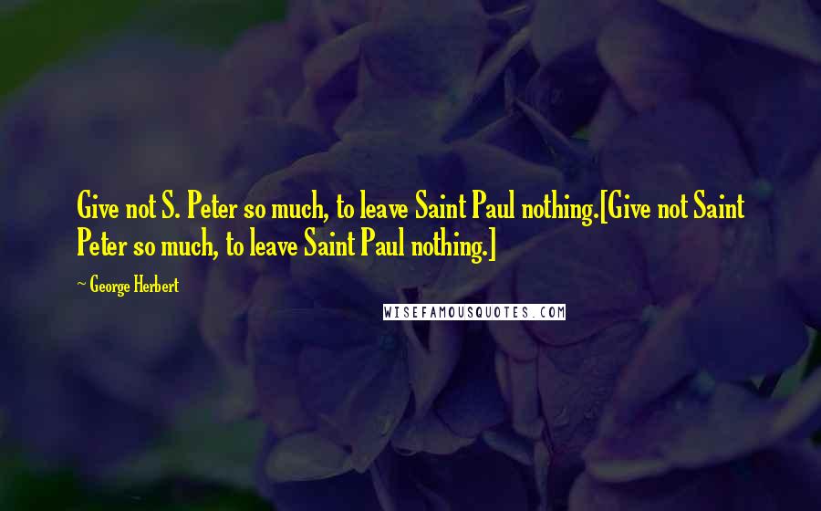 George Herbert Quotes: Give not S. Peter so much, to leave Saint Paul nothing.[Give not Saint Peter so much, to leave Saint Paul nothing.]