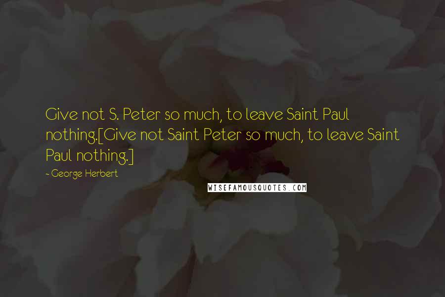 George Herbert Quotes: Give not S. Peter so much, to leave Saint Paul nothing.[Give not Saint Peter so much, to leave Saint Paul nothing.]