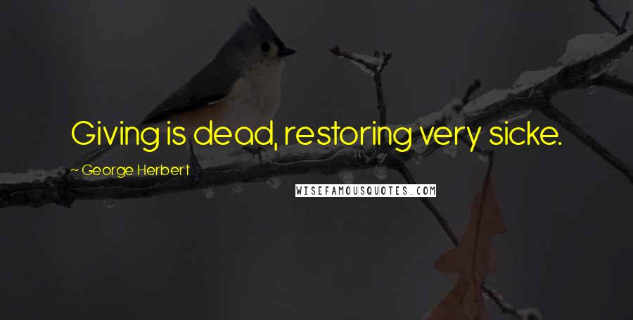 George Herbert Quotes: Giving is dead, restoring very sicke.