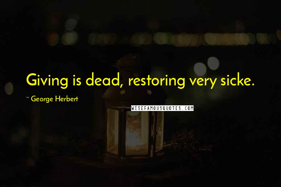 George Herbert Quotes: Giving is dead, restoring very sicke.