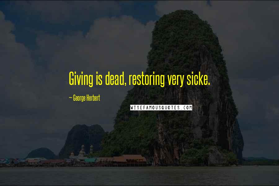 George Herbert Quotes: Giving is dead, restoring very sicke.