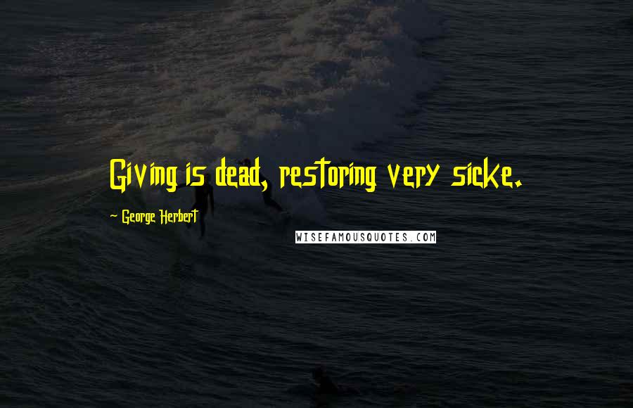 George Herbert Quotes: Giving is dead, restoring very sicke.