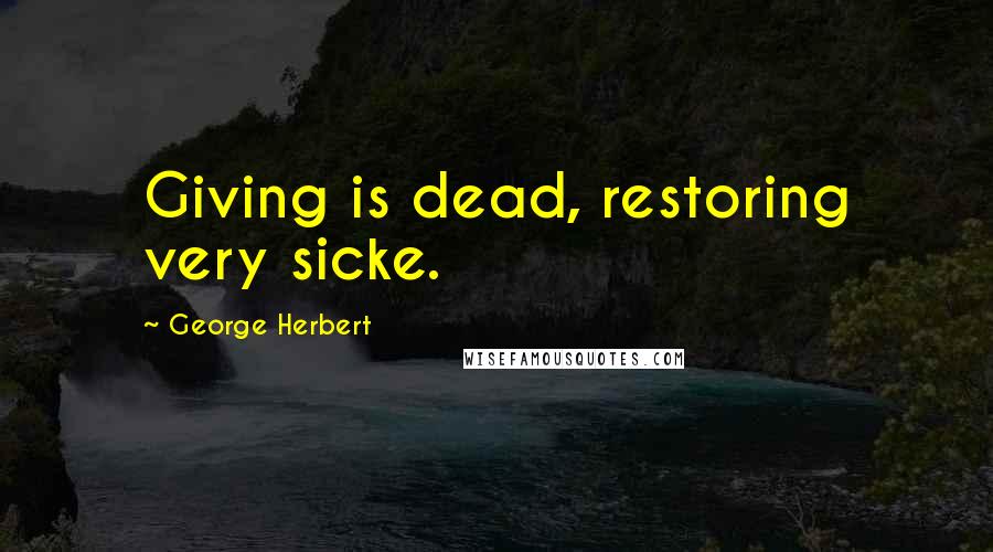 George Herbert Quotes: Giving is dead, restoring very sicke.