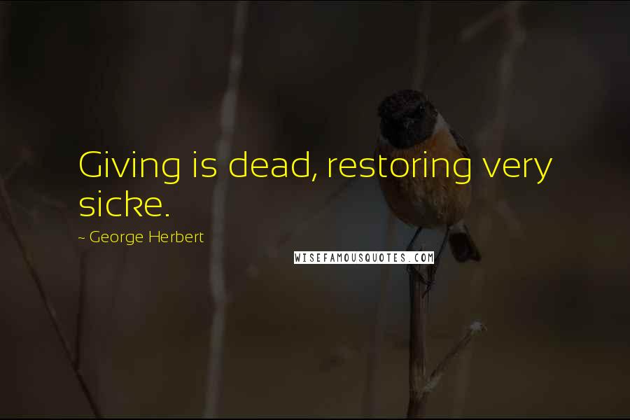 George Herbert Quotes: Giving is dead, restoring very sicke.