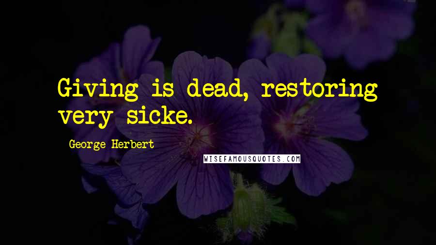 George Herbert Quotes: Giving is dead, restoring very sicke.