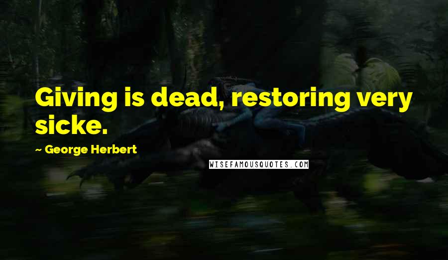 George Herbert Quotes: Giving is dead, restoring very sicke.