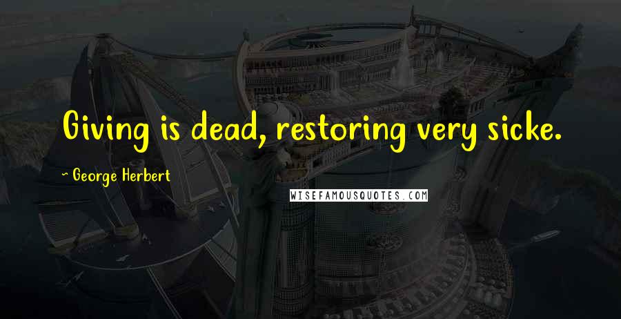 George Herbert Quotes: Giving is dead, restoring very sicke.