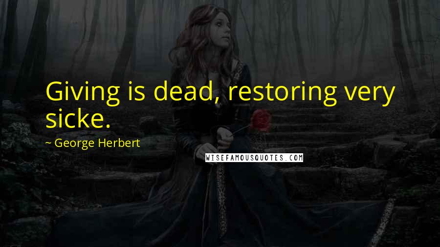 George Herbert Quotes: Giving is dead, restoring very sicke.