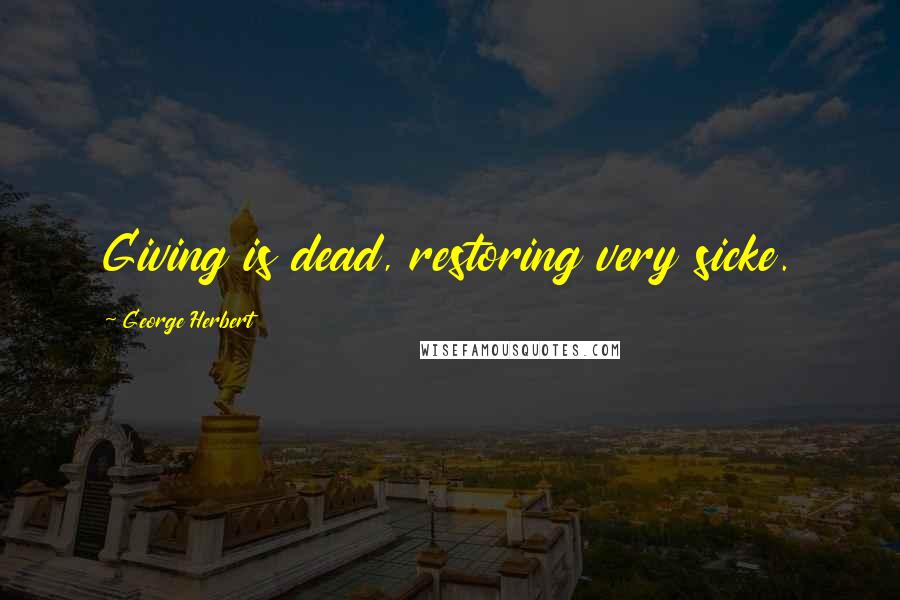 George Herbert Quotes: Giving is dead, restoring very sicke.