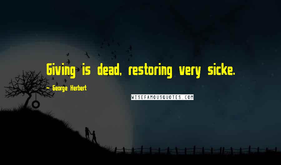 George Herbert Quotes: Giving is dead, restoring very sicke.