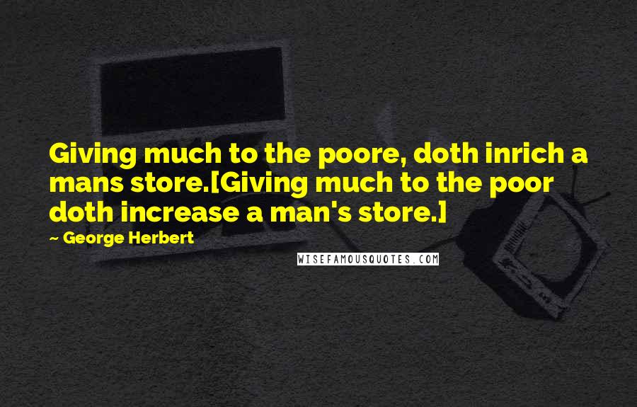 George Herbert Quotes: Giving much to the poore, doth inrich a mans store.[Giving much to the poor doth increase a man's store.]