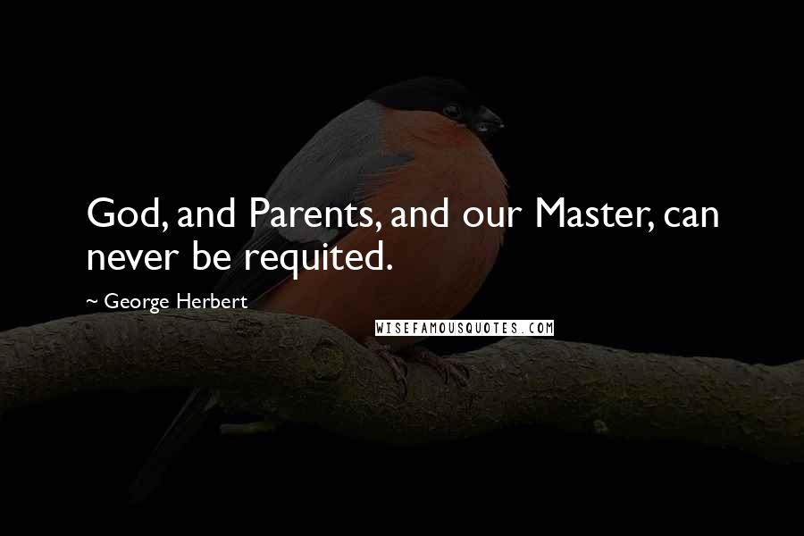 George Herbert Quotes: God, and Parents, and our Master, can never be requited.
