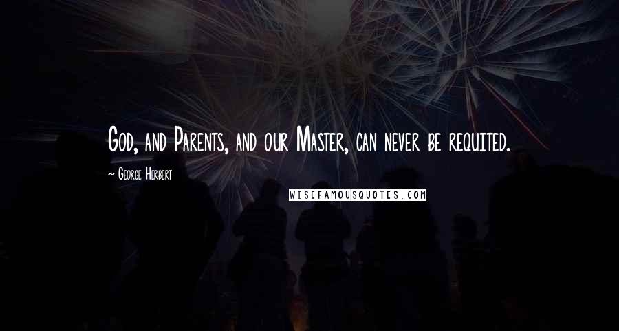 George Herbert Quotes: God, and Parents, and our Master, can never be requited.