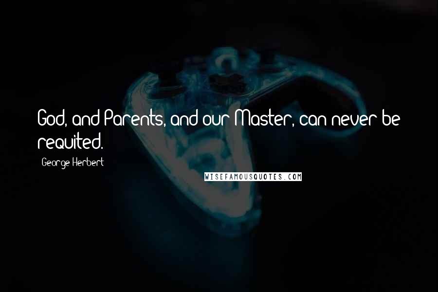 George Herbert Quotes: God, and Parents, and our Master, can never be requited.