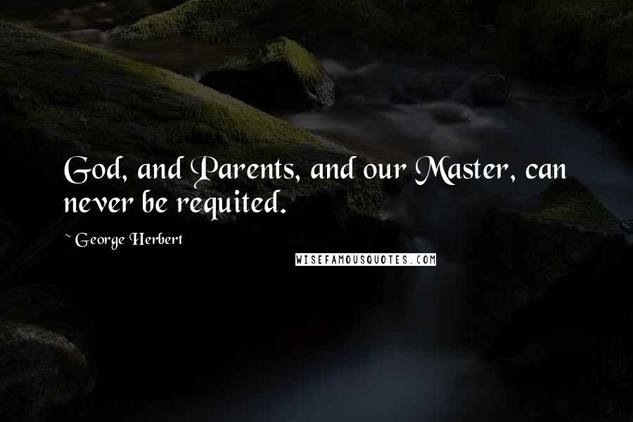 George Herbert Quotes: God, and Parents, and our Master, can never be requited.