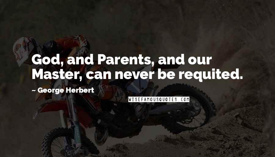 George Herbert Quotes: God, and Parents, and our Master, can never be requited.