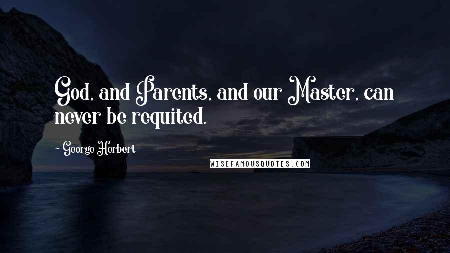George Herbert Quotes: God, and Parents, and our Master, can never be requited.