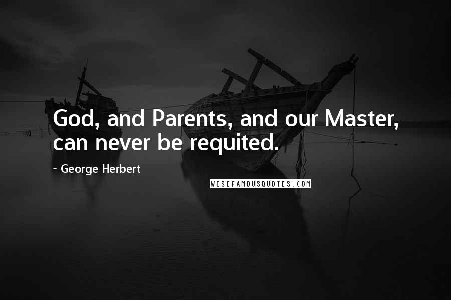 George Herbert Quotes: God, and Parents, and our Master, can never be requited.
